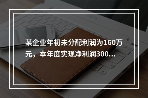 某企业年初未分配利润为160万元，本年度实现净利润300万元