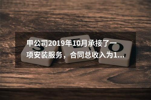 甲公司2019年10月承接了一项安装服务，合同总收入为100