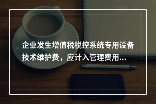 企业发生增值税税控系统专用设备技术维护费，应计入管理费用。（