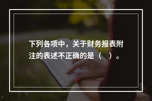 下列各项中，关于财务报表附注的表述不正确的是（　）。