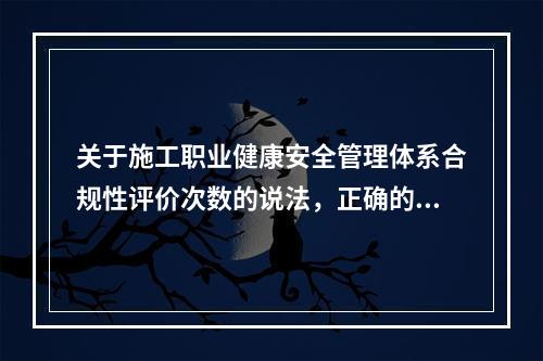 关于施工职业健康安全管理体系合规性评价次数的说法，正确的是（