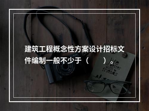 建筑工程概念性方案设计招标文件编制一般不少于（　　）。