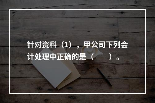 针对资料（1），甲公司下列会计处理中正确的是（　　）。