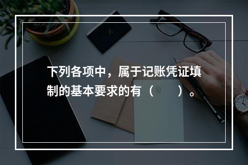 下列各项中，属于记账凭证填制的基本要求的有（　　）。