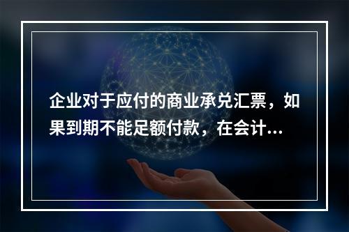 企业对于应付的商业承兑汇票，如果到期不能足额付款，在会计处理