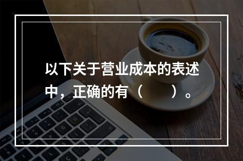 以下关于营业成本的表述中，正确的有（　　）。