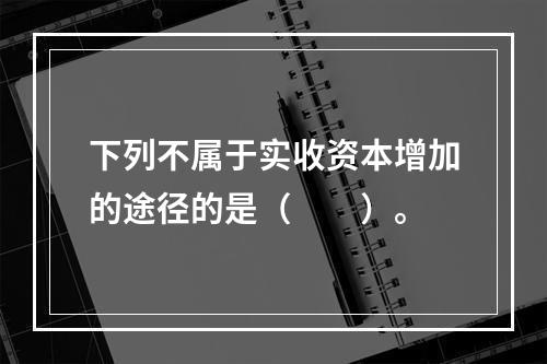 下列不属于实收资本增加的途径的是（　　）。