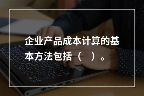 企业产品成本计算的基本方法包括（　）。