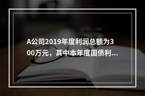 A公司2019年度利润总额为300万元，其中本年度国债利息收