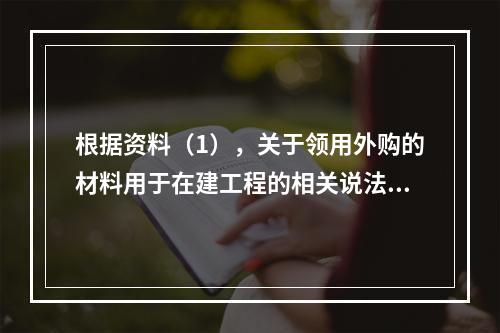 根据资料（1），关于领用外购的材料用于在建工程的相关说法中，