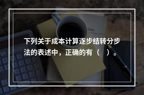 下列关于成本计算逐步结转分步法的表述中，正确的有（　）。