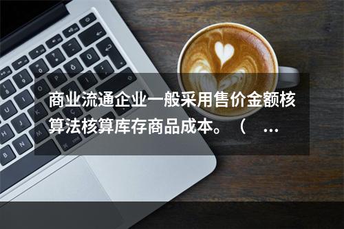 商业流通企业一般采用售价金额核算法核算库存商品成本。（　　）