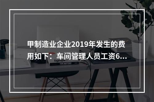 甲制造业企业2019年发生的费用如下：车间管理人员工资60万