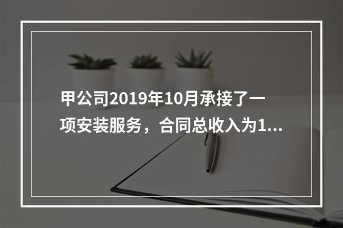 甲公司2019年10月承接了一项安装服务，合同总收入为100