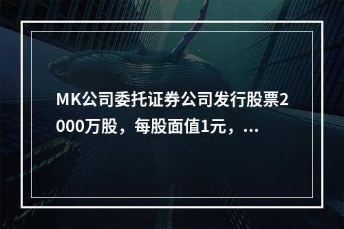 MK公司委托证券公司发行股票2000万股，每股面值1元，每股