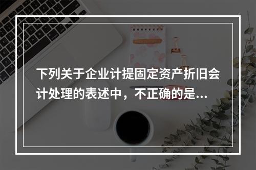 下列关于企业计提固定资产折旧会计处理的表述中，不正确的是（　