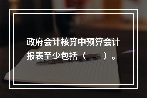 政府会计核算中预算会计报表至少包括（　　）。