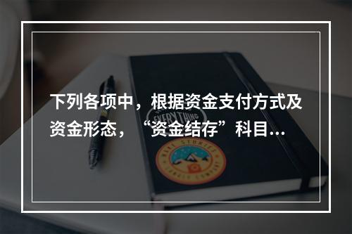 下列各项中，根据资金支付方式及资金形态，“资金结存”科目应设