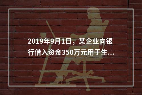 2019年9月1日，某企业向银行借入资金350万元用于生产经