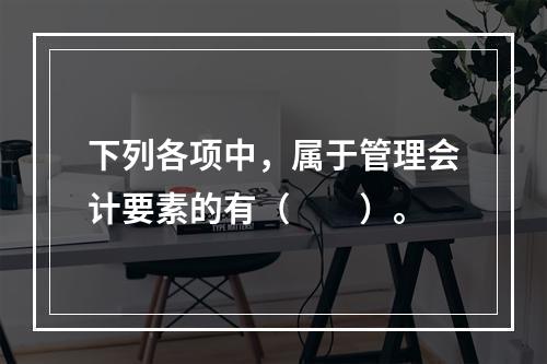 下列各项中，属于管理会计要素的有（　　）。