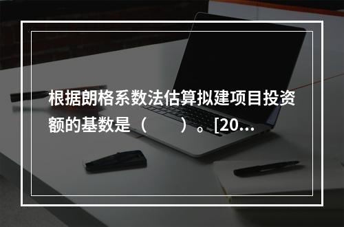 根据朗格系数法估算拟建项目投资额的基数是（　　）。[201