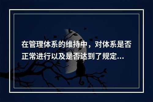 在管理体系的维持中，对体系是否正常进行以及是否达到了规定的目