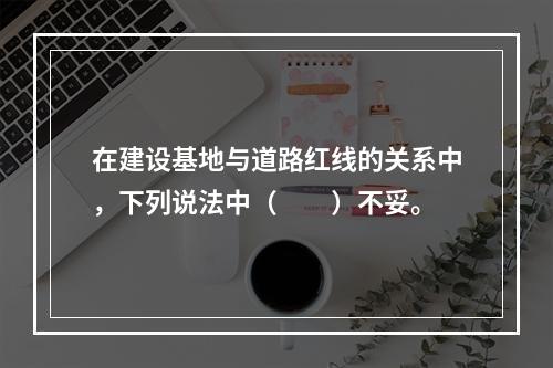 在建设基地与道路红线的关系中，下列说法中（　　）不妥。