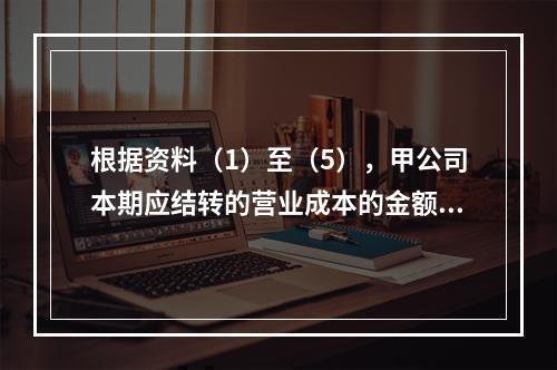 根据资料（1）至（5），甲公司本期应结转的营业成本的金额是（