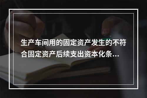 生产车间用的固定资产发生的不符合固定资产后续支出资本化条件的