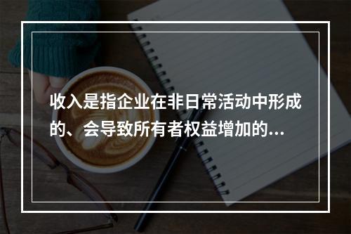 收入是指企业在非日常活动中形成的、会导致所有者权益增加的、与