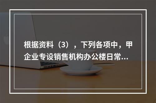 根据资料（3），下列各项中，甲企业专设销售机构办公楼日常维修