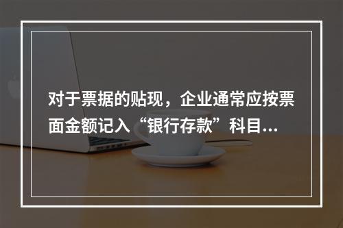 对于票据的贴现，企业通常应按票面金额记入“银行存款”科目。（