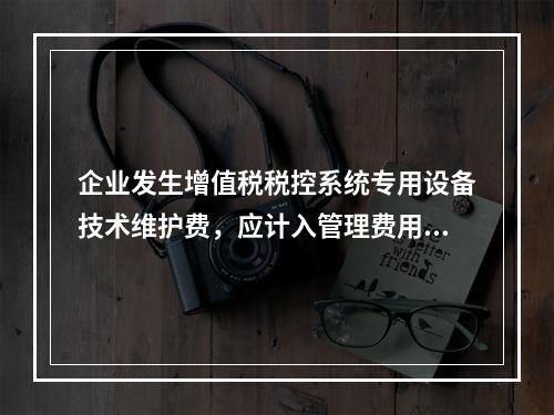 企业发生增值税税控系统专用设备技术维护费，应计入管理费用。（