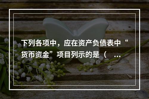 下列各项中，应在资产负债表中“货币资金”项目列示的是（　）。