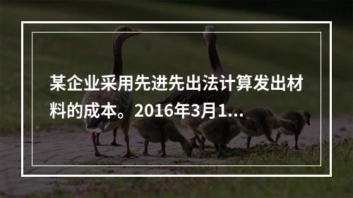 某企业采用先进先出法计算发出材料的成本。2016年3月1日结