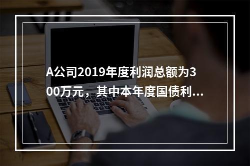 A公司2019年度利润总额为300万元，其中本年度国债利息收