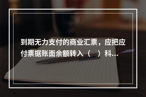 到期无力支付的商业汇票，应把应付票据账面余额转入（　）科目。