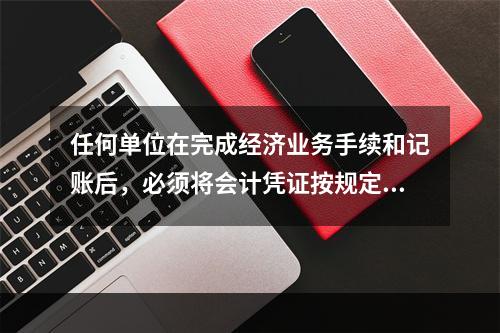 任何单位在完成经济业务手续和记账后，必须将会计凭证按规定的立