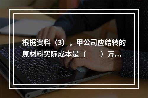 根据资料（3），甲公司应结转的原材料实际成本是（　　）万元。