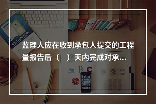 监理人应在收到承包人提交的工程量报告后（　）天内完成对承包人