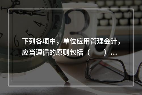 下列各项中，单位应用管理会计，应当遵循的原则包括（　　）。