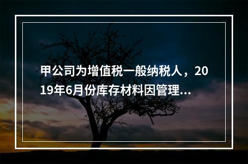 甲公司为增值税一般纳税人，2019年6月份库存材料因管理不善