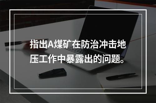 指出A煤矿在防治冲击地压工作中暴露出的问题。