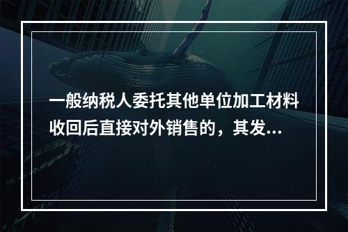 一般纳税人委托其他单位加工材料收回后直接对外销售的，其发生的