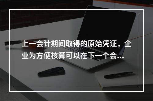 上一会计期间取得的原始凭证，企业为方便核算可以在下一个会计期