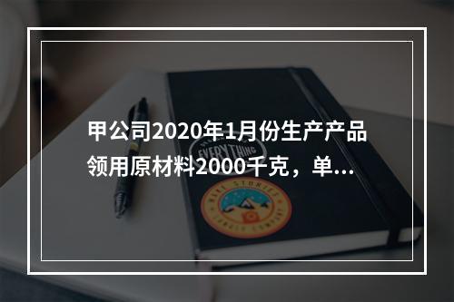 甲公司2020年1月份生产产品领用原材料2000千克，单位成