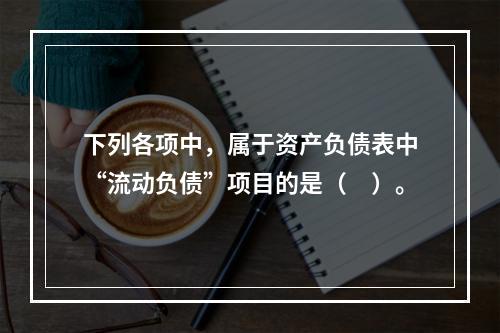 下列各项中，属于资产负债表中“流动负债”项目的是（　）。