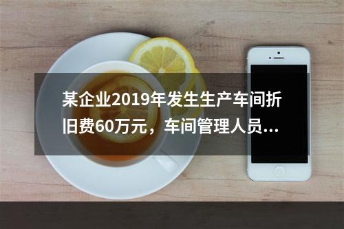 某企业2019年发生生产车间折旧费60万元，车间管理人员工资