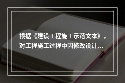 根据《建设工程施工示范文本》，对工程施工过程中因修改设计而新