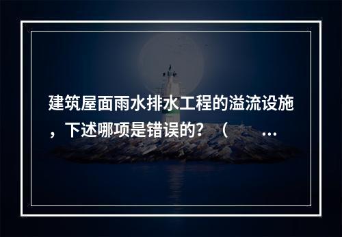 建筑屋面雨水排水工程的溢流设施，下述哪项是错误的？（　　）